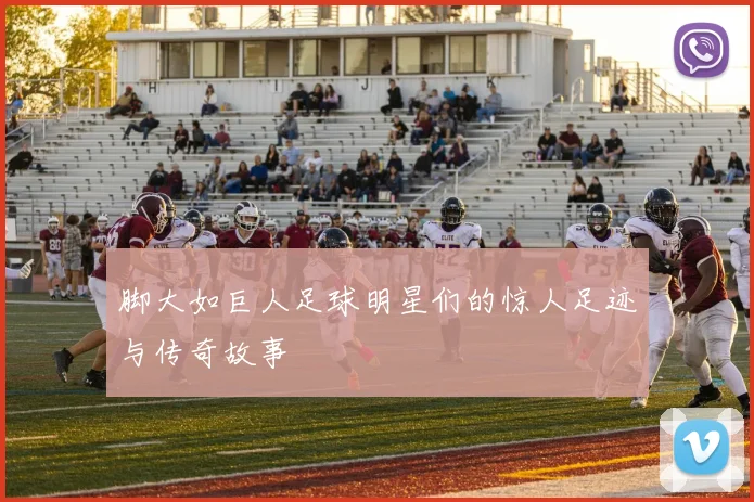 脚大如巨人足球明星们的惊人足迹与传奇故事