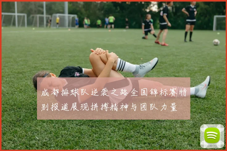 成都排球队逆袭之路全国锦标赛特别报道展现拼搏精神与团队力量