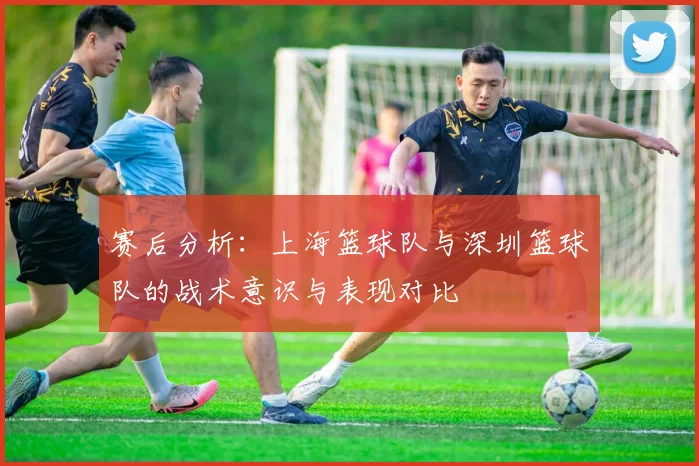 赛后分析：上海篮球队与深圳篮球队的战术意识与表现对比