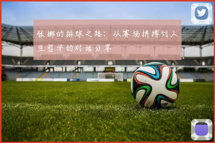 张娜的排球之路：从赛场拼搏到人生哲学的对话分享