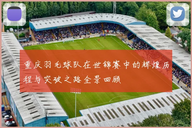 重庆羽毛球队在世锦赛中的辉煌历程与突破之路全景回顾