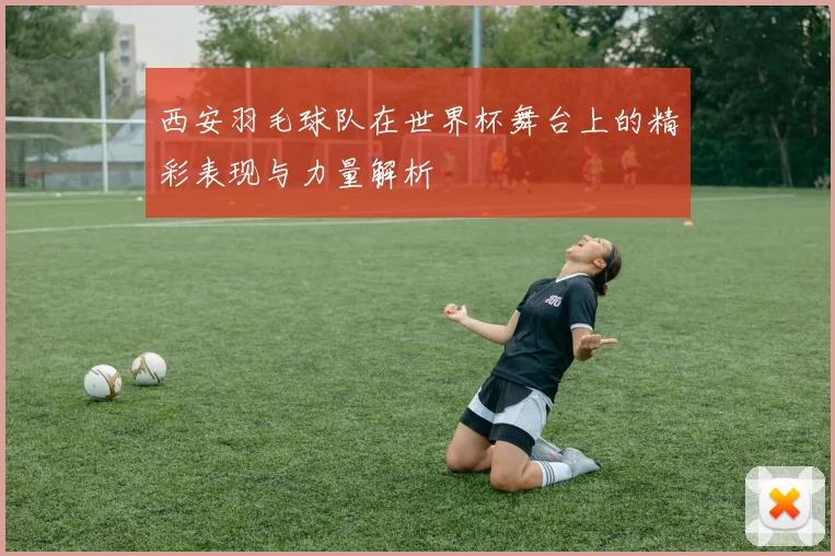 西安羽毛球队在世界杯舞台上的精彩表现与力量解析