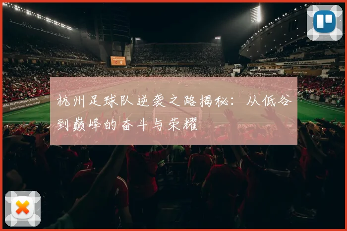 杭州足球队逆袭之路揭秘：从低谷到巅峰的奋斗与荣耀