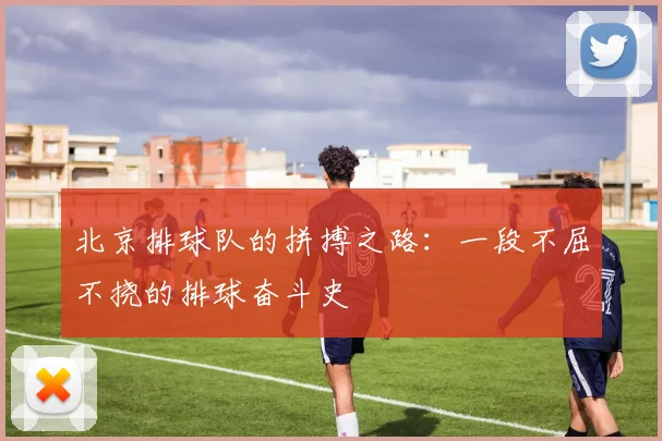 北京排球队的拼搏之路：一段不屈不挠的排球奋斗史