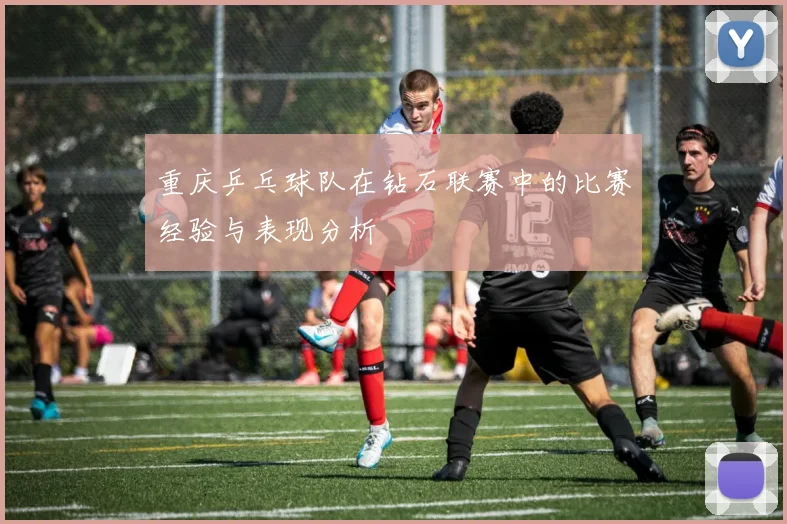 重庆乒乓球队在钻石联赛中的比赛经验与表现分析