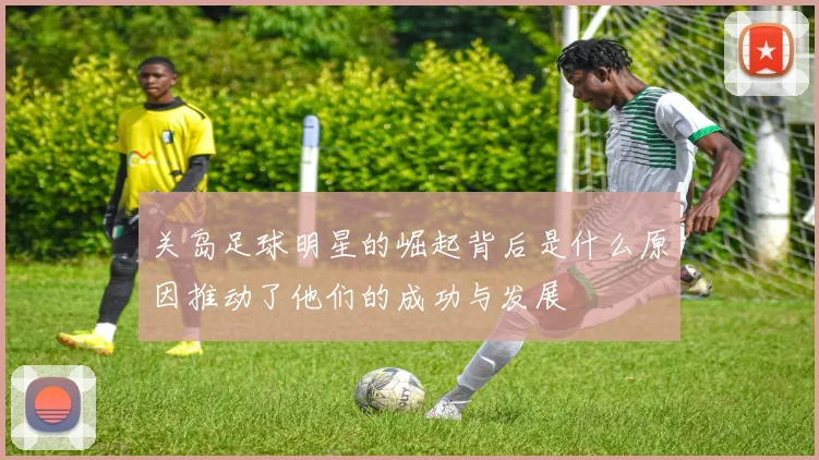 关岛足球明星的崛起背后是什么原因推动了他们的成功与发展