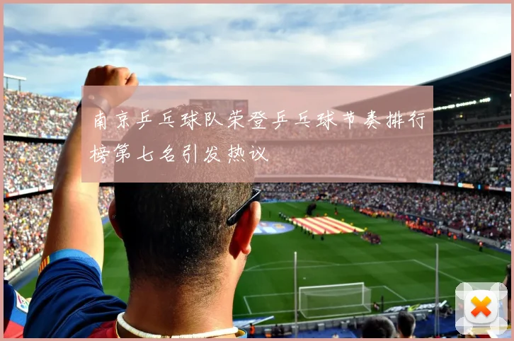 南京乒乓球队荣登乒乓球节奏排行榜第七名引发热议