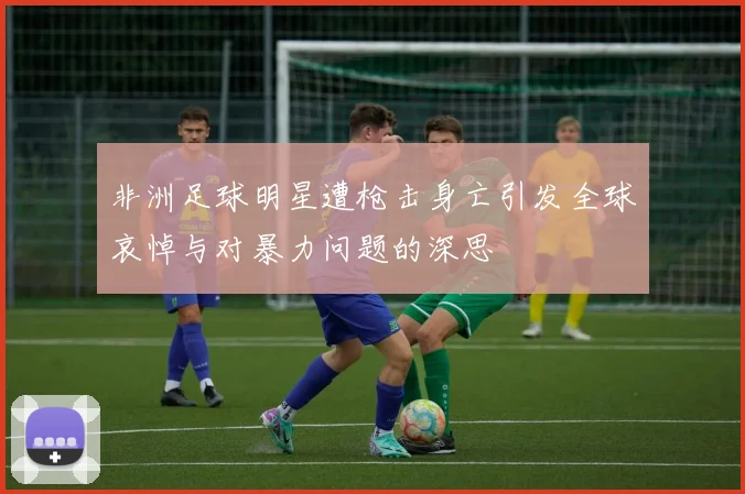 非洲足球明星遭枪击身亡引发全球哀悼与对暴力问题的深思