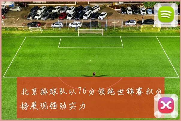 北京排球队以76分领跑世锦赛积分榜展现强劲实力