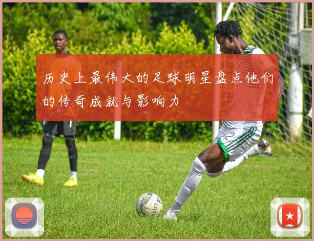 历史上最伟大的足球明星盘点他们的传奇成就与影响力