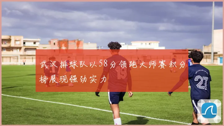 武汉排球队以58分领跑大师赛积分榜展现强劲实力