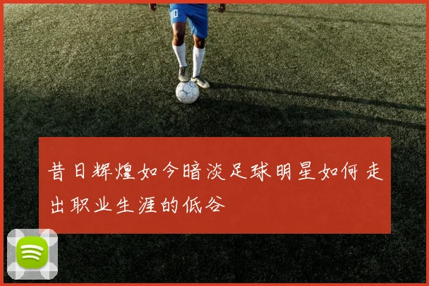 昔日辉煌如今暗淡足球明星如何走出职业生涯的低谷