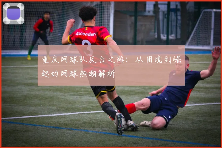 重庆网球队反击之路：从困境到崛起的网球热潮解析