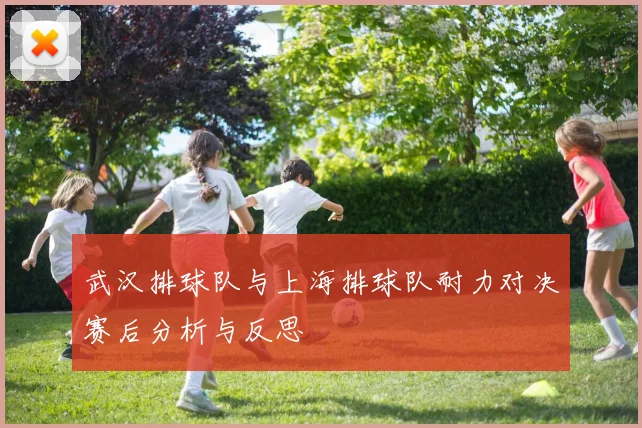 武汉排球队与上海排球队耐力对决赛后分析与反思