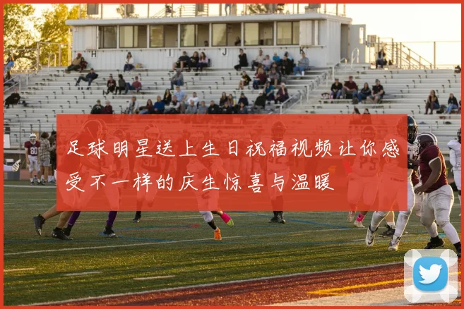 足球明星送上生日祝福视频让你感受不一样的庆生惊喜与温暖