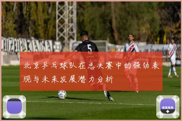 北京乒乓球队在总决赛中的强劲表现与未来发展潜力分析