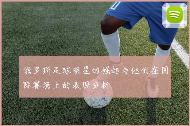 俄罗斯足球明星的崛起与他们在国际赛场上的表现分析