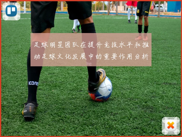 足球明星团队在提升竞技水平和推动足球文化发展中的重要作用分析