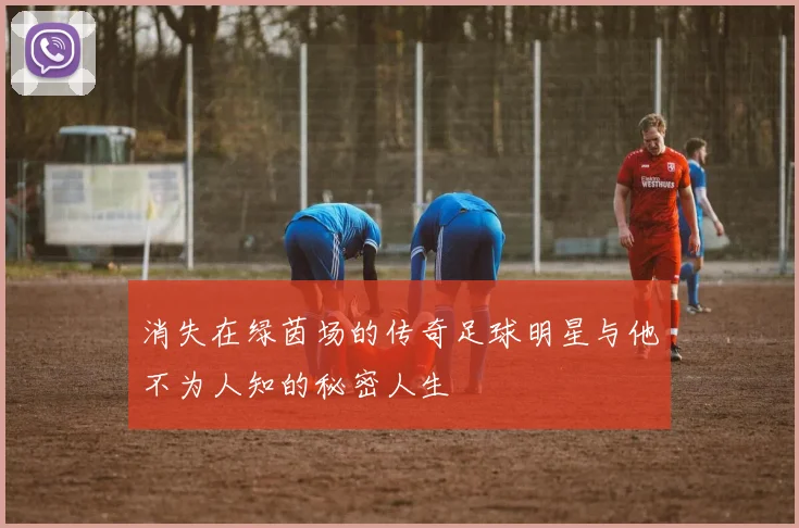 消失在绿茵场的传奇足球明星与他不为人知的秘密人生