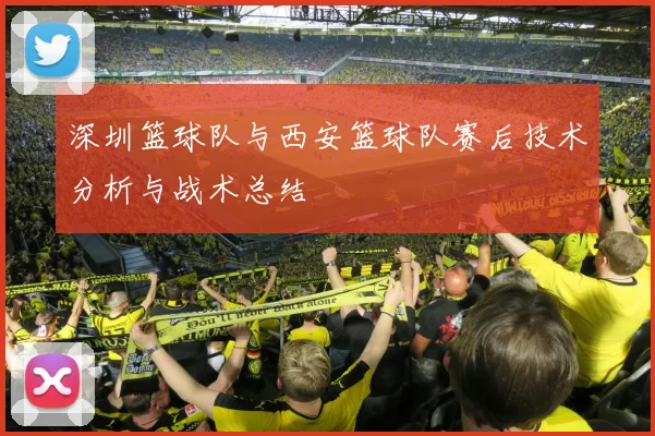 深圳篮球队与西安篮球队赛后技术分析与战术总结