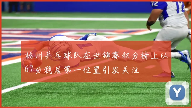 杭州乒乓球队在世锦赛积分榜上以67分稳居第一位置引发关注