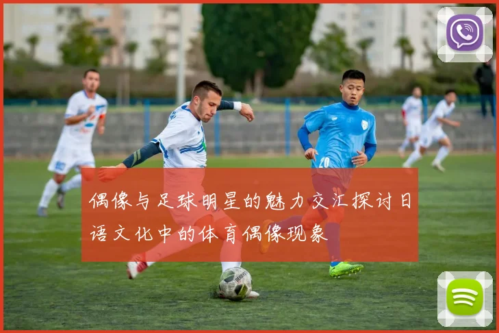 偶像与足球明星的魅力交汇探讨日语文化中的体育偶像现象