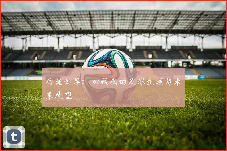 对话刘军：回顾我的足球生涯与未来展望
