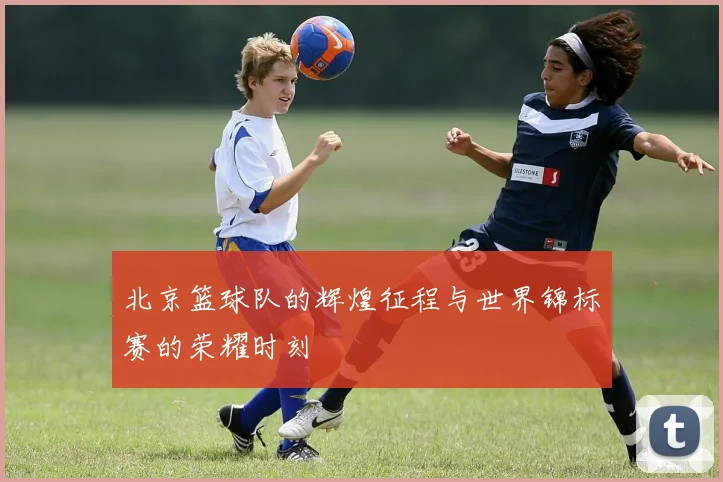 北京篮球队的辉煌征程与世界锦标赛的荣耀时刻