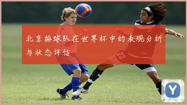 北京排球队在世界杯中的表现分析与状态评估