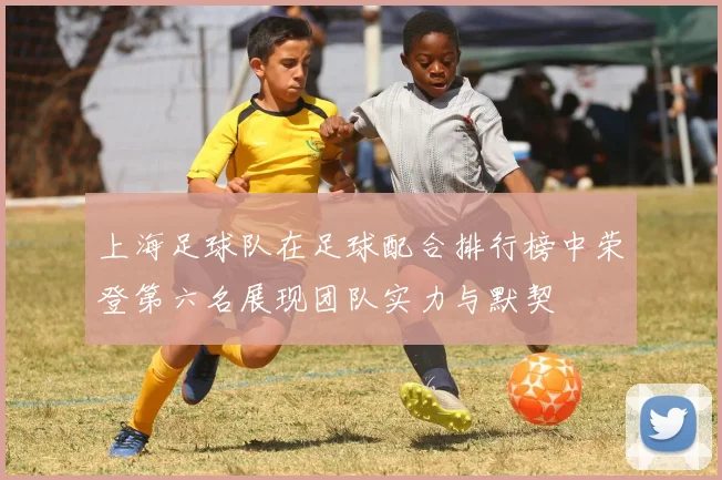 上海足球队在足球配合排行榜中荣登第六名展现团队实力与默契