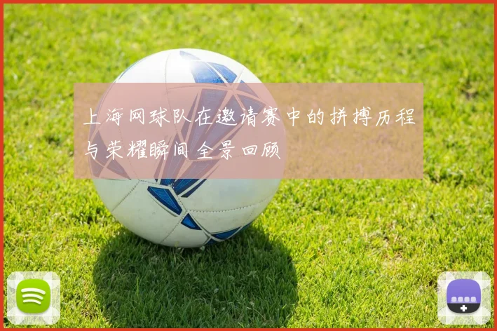 上海网球队在邀请赛中的拼搏历程与荣耀瞬间全景回顾