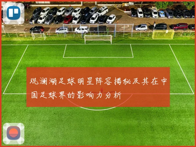 观澜湖足球明星阵容揭秘及其在中国足球界的影响力分析