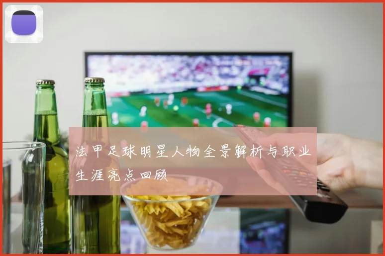 法甲足球明星人物全景解析与职业生涯亮点回顾