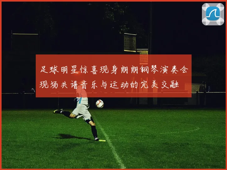 足球明星惊喜现身朗朗钢琴演奏会现场共谱音乐与运动的完美交融