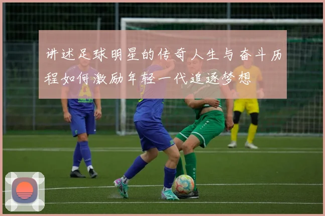 讲述足球明星的传奇人生与奋斗历程如何激励年轻一代追逐梦想