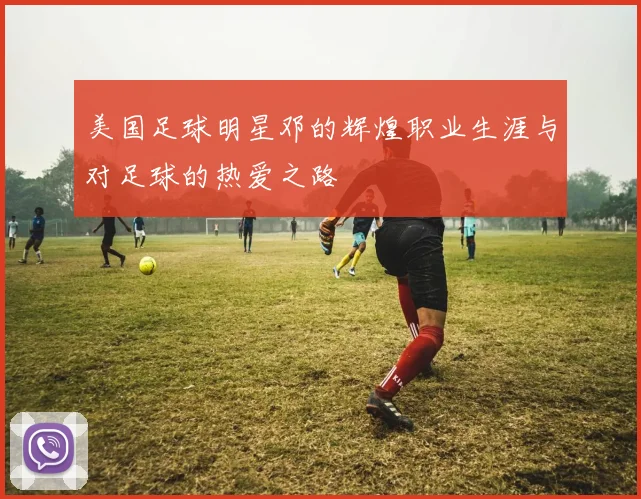 美国足球明星邓的辉煌职业生涯与对足球的热爱之路