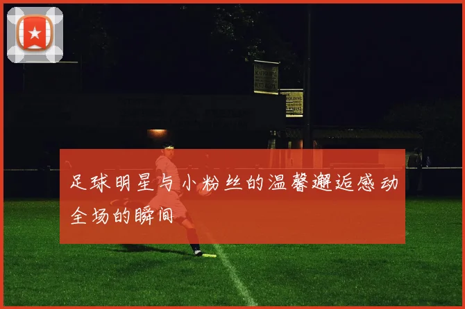 足球明星与小粉丝的温馨邂逅感动全场的瞬间