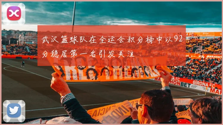 武汉篮球队在全运会积分榜中以92分稳居第一名引发关注