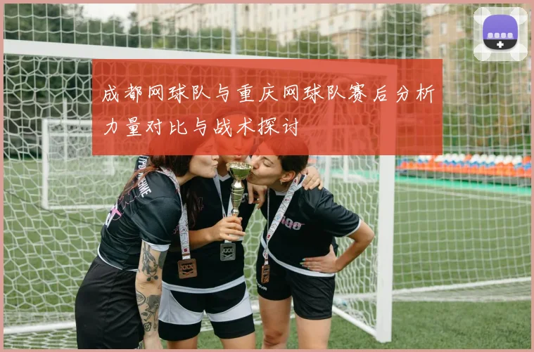 成都网球队与重庆网球队赛后分析力量对比与战术探讨