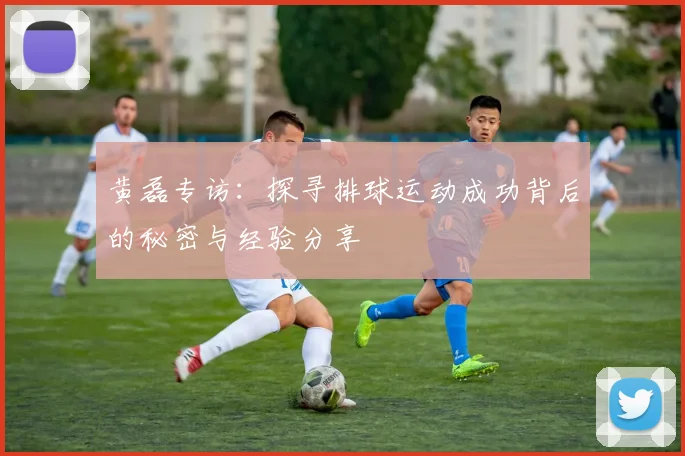 黄磊专访：探寻排球运动成功背后的秘密与经验分享