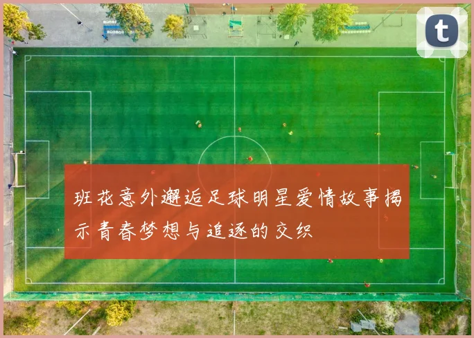 班花意外邂逅足球明星爱情故事揭示青春梦想与追逐的交织