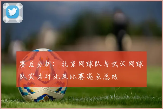 赛后分析：北京网球队与武汉网球队实力对比及比赛亮点总结