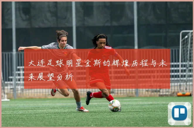 大连足球明星金斯的辉煌历程与未来展望分析