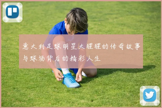 意大利足球明星大猩猩的传奇故事与球场背后的精彩人生