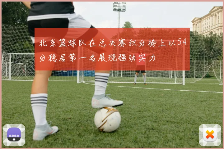 北京篮球队在总决赛积分榜上以54分稳居第一名展现强劲实力