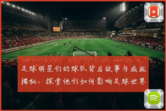 足球明星们的球队背后故事与成就揭秘，探索他们如何影响足球世界的格局