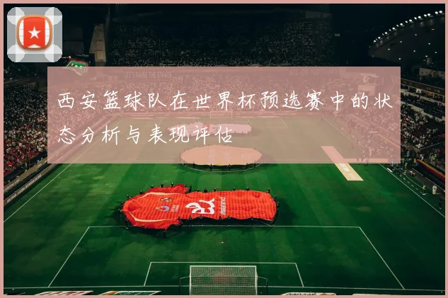 西安篮球队在世界杯预选赛中的状态分析与表现评估