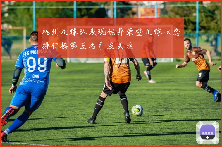 杭州足球队表现优异荣登足球状态排行榜第五名引发关注
