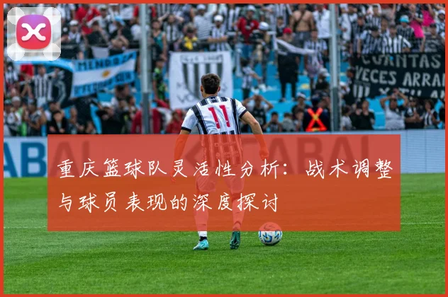 重庆篮球队灵活性分析：战术调整与球员表现的深度探讨