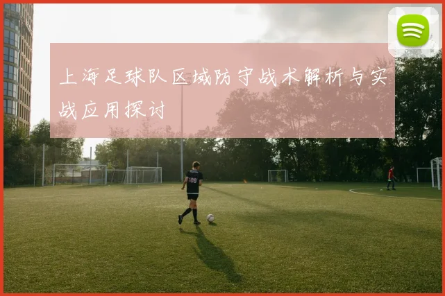 上海足球队区域防守战术解析与实战应用探讨